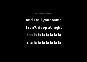 And I mllyour name

lmn't sleep at night

Sha la la la la la la la

Sha la la la la la la la