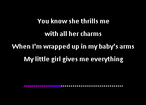 You know she thrills me
with all her chatms

When I'm wrapped up in my baby's arms

My little girl gives me everything