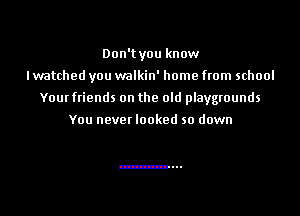 Don'tyou know
I watched you walkin' home from school
Your friends on the old playgrounds

You never looked so down