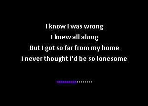 lknowlwas wwng
I knewall along

But I got so far from my home

I never thought I'd be so lonesome