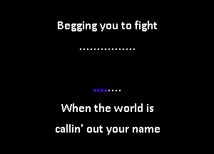 Begging you to fight

When the world is

callin' out your name