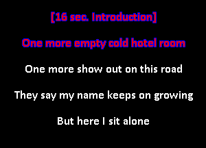 mmlm
mmmmmm

One more show out on this road
They say my name keeps on growing

But here I sit alone