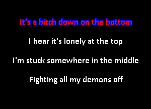 mmmmmmm

I hear it's lonely at the top
I'm stuck somewhere in the middle

Fighting all my demons off