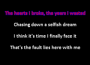 nnhcatu mmmlm
Chasing down a selfish dream
I think it's time I finally face it

That's the fault lies here with me