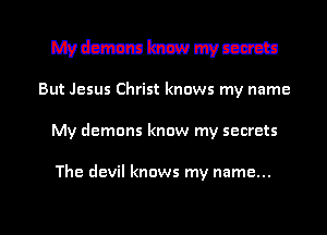 wmme
But Jesus Christ knows my name

My demons know my secrets

The devil knows my name...

g