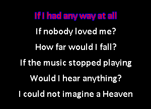 Ii'lhcduwwavntdl

If nobody loved me?
How far would I fall?

If the music stopped playing

Would I hear anything?

I could not imagine a Heaven I