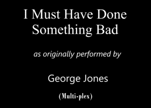 I Must Have Done
Something Bad

05 Wigmuypelfomwd by

George Jones

(Hurti-pm)
