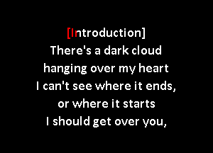 Ilntroductionl
There's a dark cloud
hanging over my heart

I can't see where it ends,
or where it starts
I should get over you,