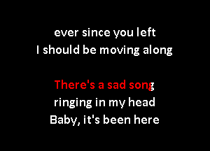 ever since you left
I should be moving along

There's a sad song
ringing in my head
Baby, it's been here