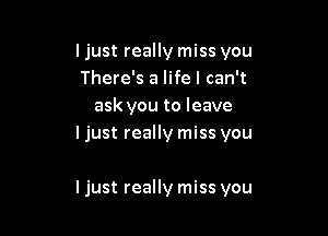ljust really miss you

There's a life I can't
ask you to leave

I just really miss you

I just really miss you