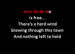 ever be to me
is free...
There's a hard wind

blowing through this town
And nothing left to hold