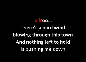 is free...
There's a hard wind

blowing through this town
And nothing left to hold
is pushing me down