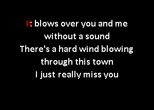 It blows over you and me
without a sound
There's a hard wind blowing

through this town
ljust really miss you