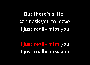 But there's a lifel
can't ask you to leave
ljust really miss you

I just really miss you
I just really miss you