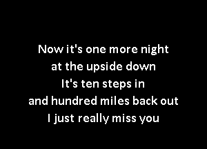 Now it's one more night
at the upside down

It's ten steps in
and hundred miles back out
ljust really miss you