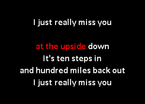 I just really miss you

at the upside down

It's ten steps in
and hundred miles back out
ljust really miss you