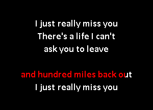 I just really miss you
There's a life I can't
ask you to leave

and hundred miles back out
ljust really miss you