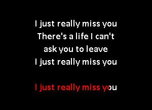 ljust really miss you

There's a life I can't
ask you to leave

I just really miss you

I just really miss you