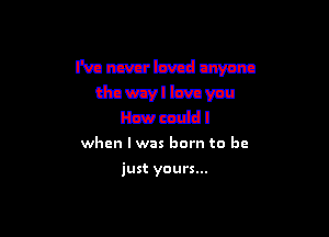 Wambxduwmn
dnuzvllzvavw
mml

when l was born to be

just yours...