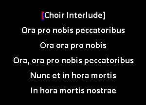 IChoir lnterludel
Ora pro nobis peccatoribus
Ora ora pro nobis
Ora, ora pro nobis peccatoribus
Nunc et in hora mortis

In hora mortis nostrae