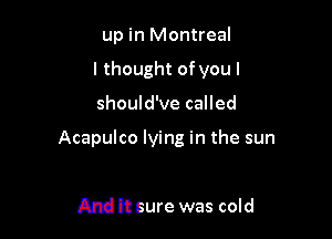 up in Montreal
I thought of you I

should've called

Acapulco lying in the sun

And It Sure was cold