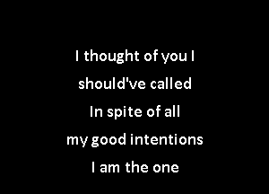 I thought of you I

should've called
In spite of all
my good intentions

I am the one