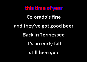 thin limo ofvca

Colorado's fine

and they've got good beer

Back in Tennessee
it's an early fall

lstill love voul