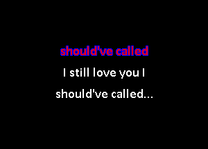 mam cdlcd

I still love youl

should've called...