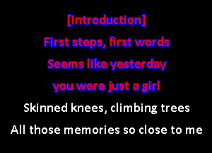 nmmmu
Flmt 0mm, Rmtwarda
Sccmollhnvcaiacrdzv
mmohm 0ng
Skinned knees, climbing trees

All those memories so close to me