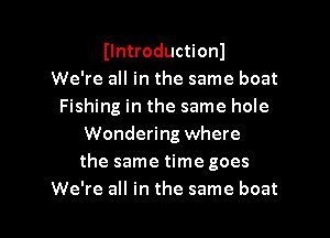Ilntroductionl
We're all in the same boat
Fishing in the same hole
Wondering where
the same time goes

We're all in the same boat I