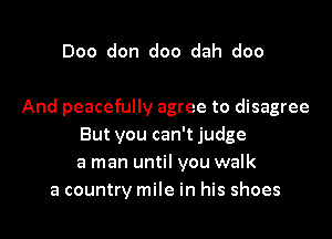 Doo don doo dah doo

And peacefully agree to disagree
But you can't judge
a man until you walk
a country mile in his shoes