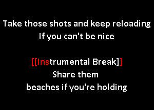 Take those shots and keep reloading
lfyou can't be nice

Hlnstrumental Breakll
Share them
beaches ifyou're holding