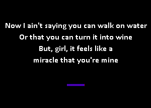 Now I ain't saying you can walk on water
Or that you can turn it into wine
But, girl, it feels like a

miracle that you're mine