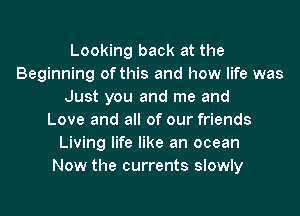 Looking back at the
Beginning of this and how life was
Just you and me and
Love and all of our friends
Living life like an ocean
Now the currents slowly