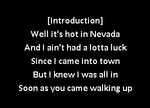 Ilntroductionl
Well it's hot in Nevada
And I ain't had a lotta luck
Since I came into town
But I knew I was all in

Soon as you came walking up