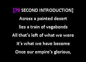 m SECOND INTRODUCTIONI
Across a painted desert
lies a train of vagabonds

All that's left of what we were

it's what we have become

Once our empire's glorious, l