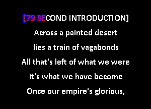 WECOND INTRODUCTIONI
Across a painted desert
lies a train of vagabonds

All that's left of what we were

it's what we have become

Once our empire's glorious, l
