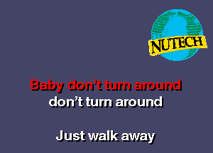 don,t turn around

Just walk away
