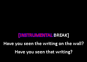 11mm BREAK)

Have you seen the writing on the wall?

Have you seen that writing?