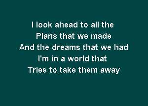 I look ahead to all the
Plans that we made
And the dreams that we had

I'm in a world that
Tries to take them away