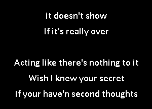 it doesn't show

If it's really over

Acting like there's nothing to it

Wish I knew your secret

lfvour have'n second thoughts