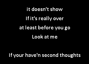 it doesn't show
If it's really over
at least before you go

Look at me

lfvour have'n second thoughts