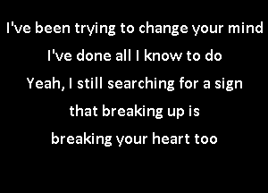 I've been trying to change your mind
I've done all I know to do
Yeah, I still searching for a sign
that breaking up is

breaking your heart too