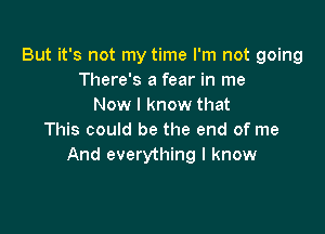 But it's not my time I'm not going
There's a fear in me
Now I know that

This could be the end of me
And everything I know