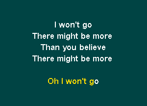 lwon't go
There might be more
Than you believe
There might be more

Oh I won't go