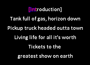 Ilntroductionl
Tank full of gas, horizon down
Pickup truck headed outta town
Living life for all it's worth
Tickets to the

greatest show on earth