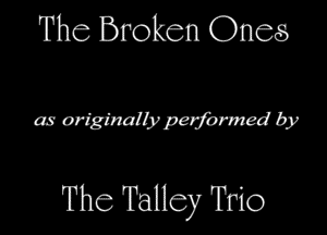 The Broken Ones

as originally performed by

The Talley Trio