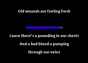 Old wounds are feelingfresh

W
Cause there's a pounding in our chests
And a had blood a pumping

through ourveins