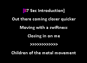 D7 Sec lntroductionl
Out there coming closer quicker
Moving with a swif-tncss

Closing in on me

))))))))))))

Children ofthe metal movement