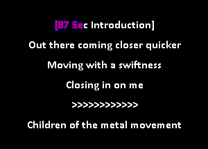 Dnac lntroductionl

Out there coming closer quicker
Moving with a swif-tncss

Closing in on me

))))))))))))

Children ofthe metal movement